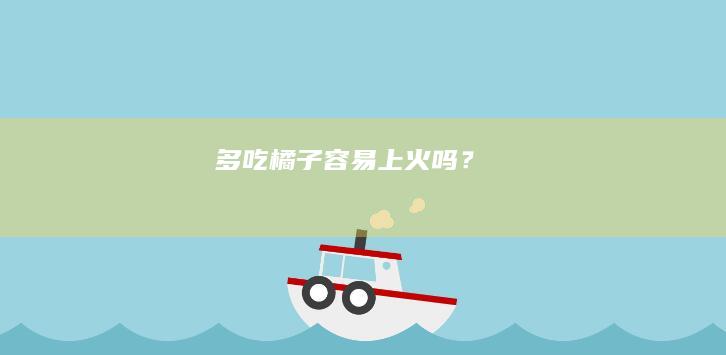 多吃橘子容易上火吗？